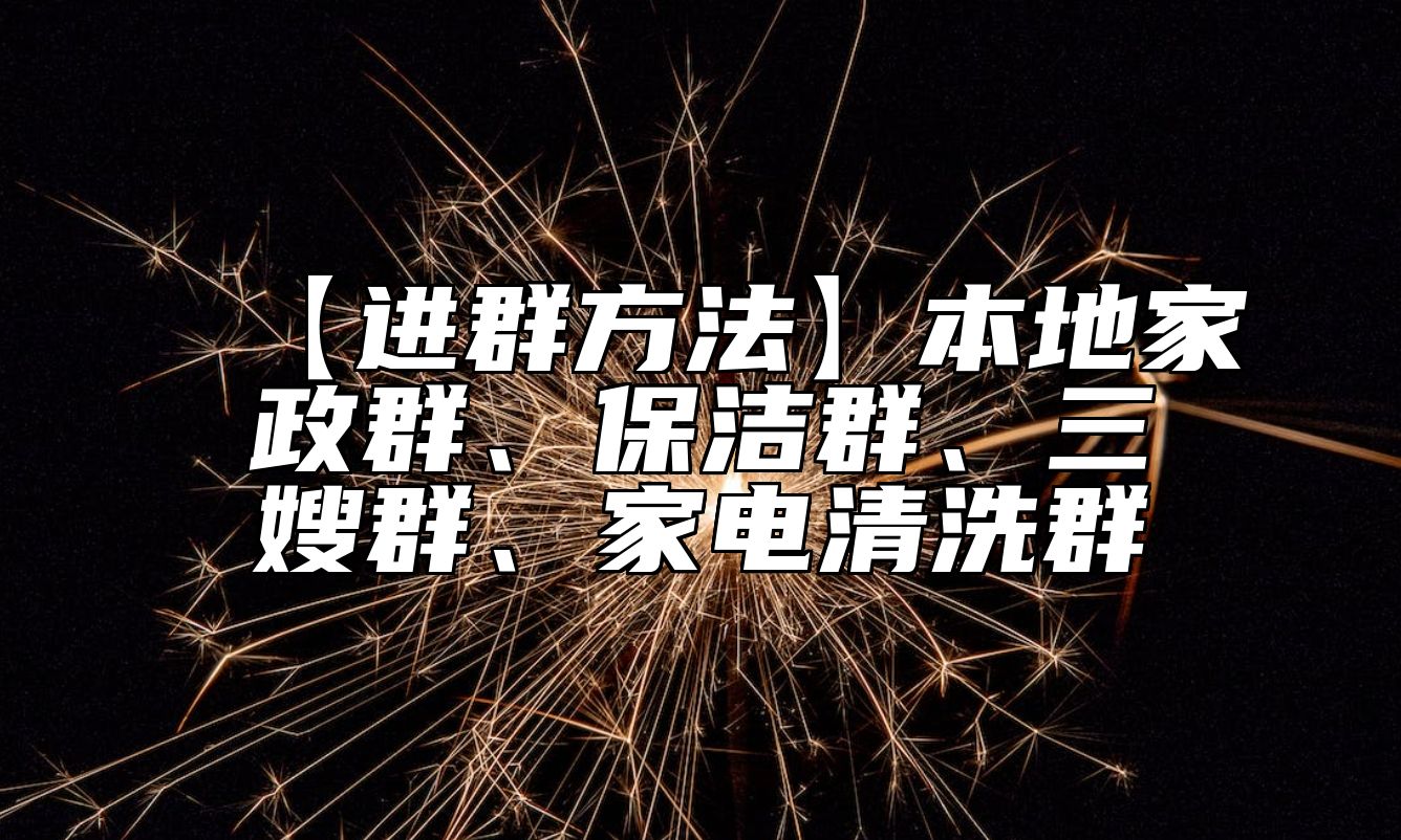【进群方法】本地家政群、保洁群、三嫂群、家电清洗群