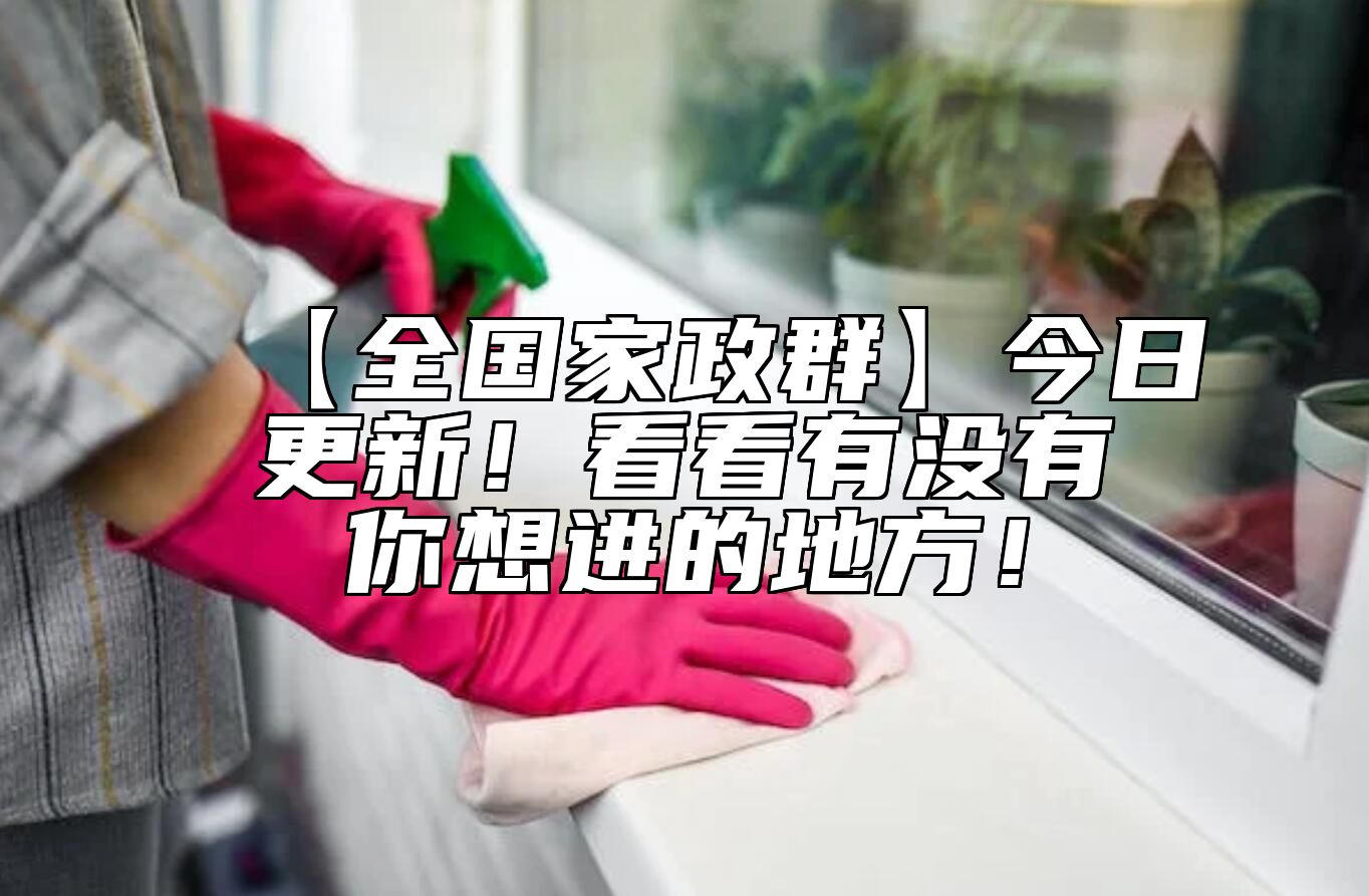 【全国家政群】今日更新！看看有没有你想进的地方！