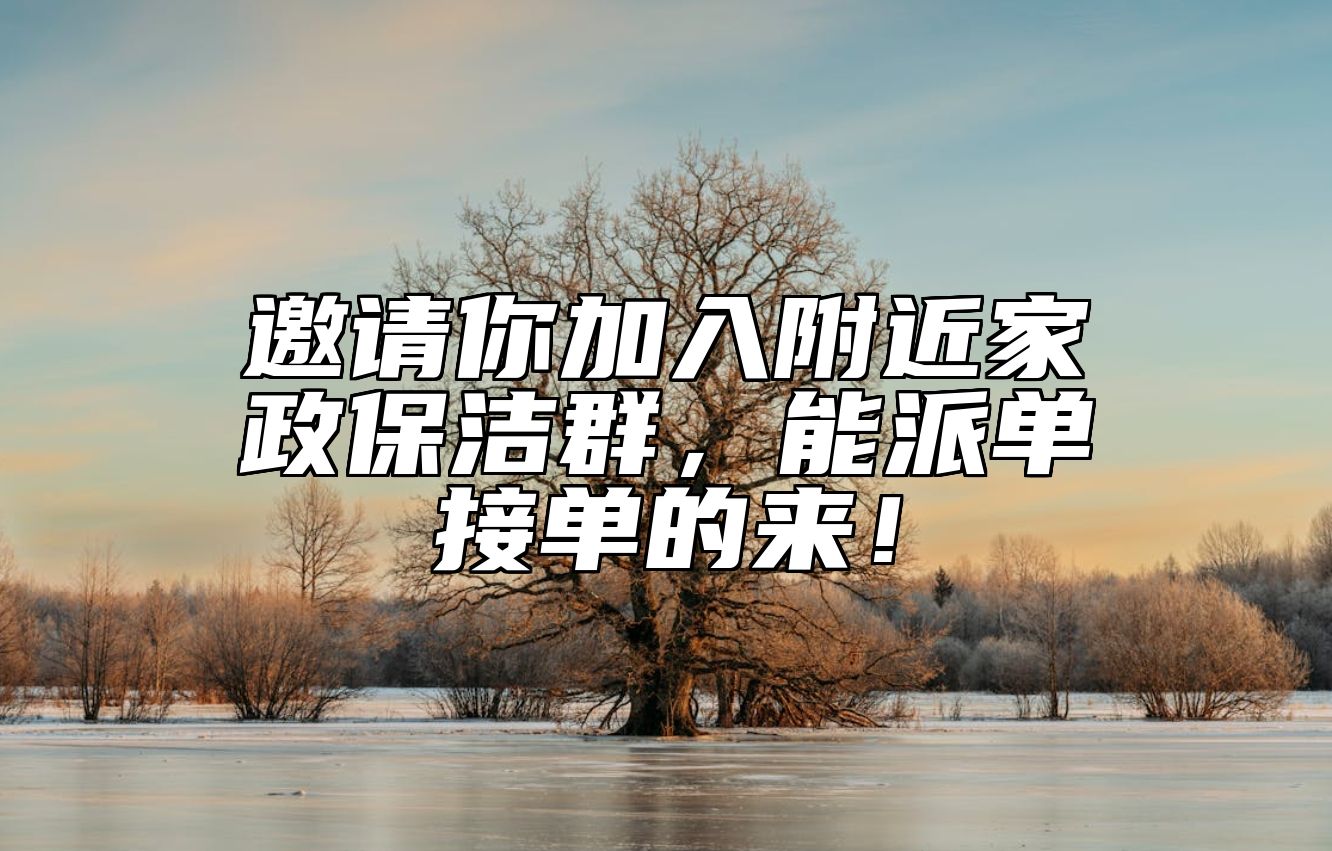 邀请你加入附近家政保洁群,能派单接单的来!