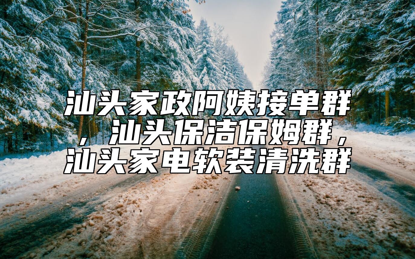 汕头家政阿姨接单群,汕头保洁保姆群,汕头家电软装清洗群
