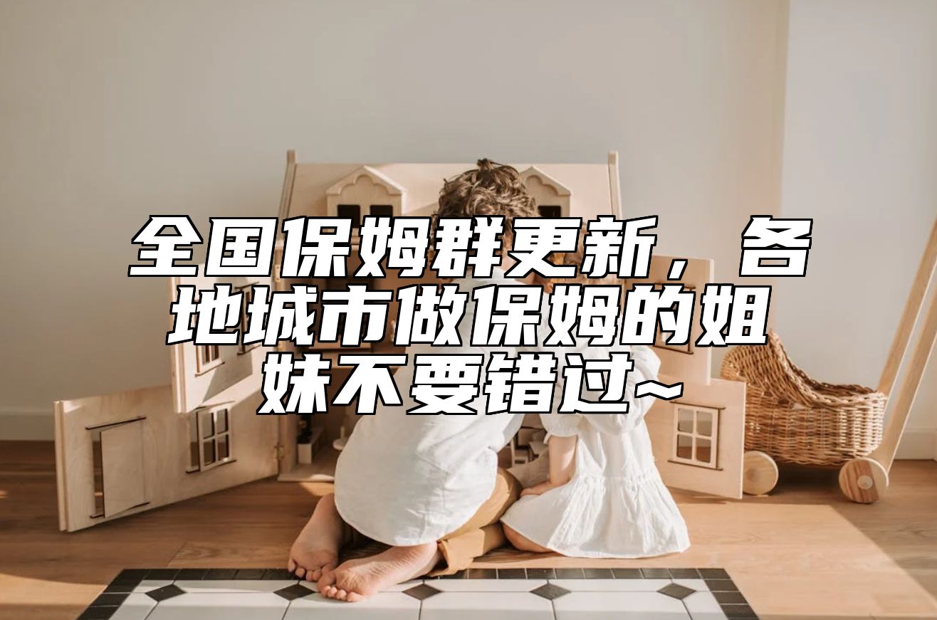 全国保姆群更新，各地城市做保姆的姐妹不要错过~