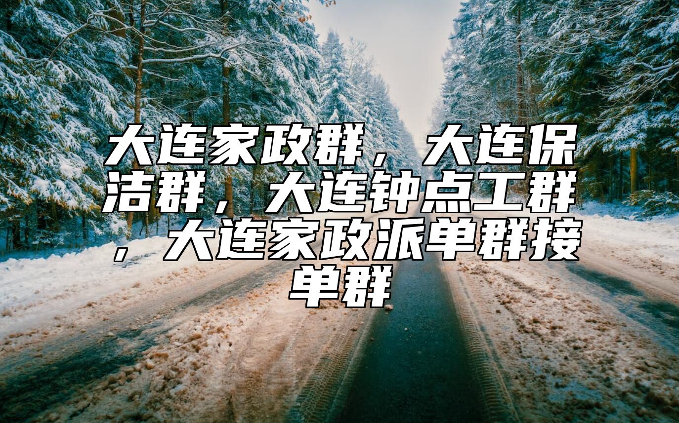 大连家政群，大连保洁群，大连钟点工群，大连家政派单群接单群 