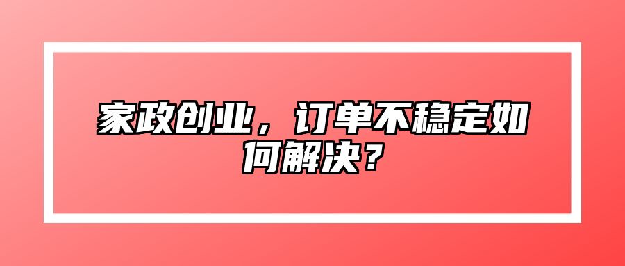 家政创业，订单不稳定如何解决？ 