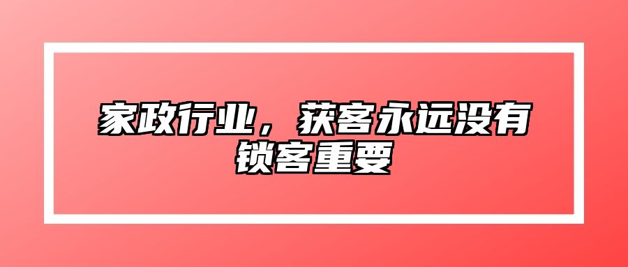 家政行业，获客永远没有锁客重要