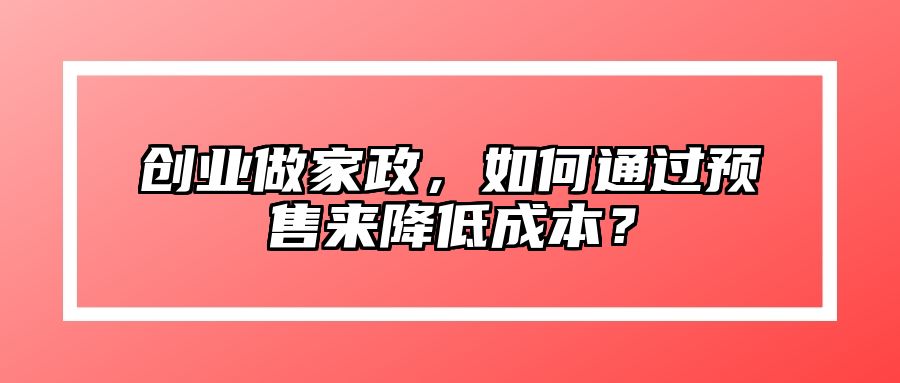 创业做家政,如何通过预售来降低成本?