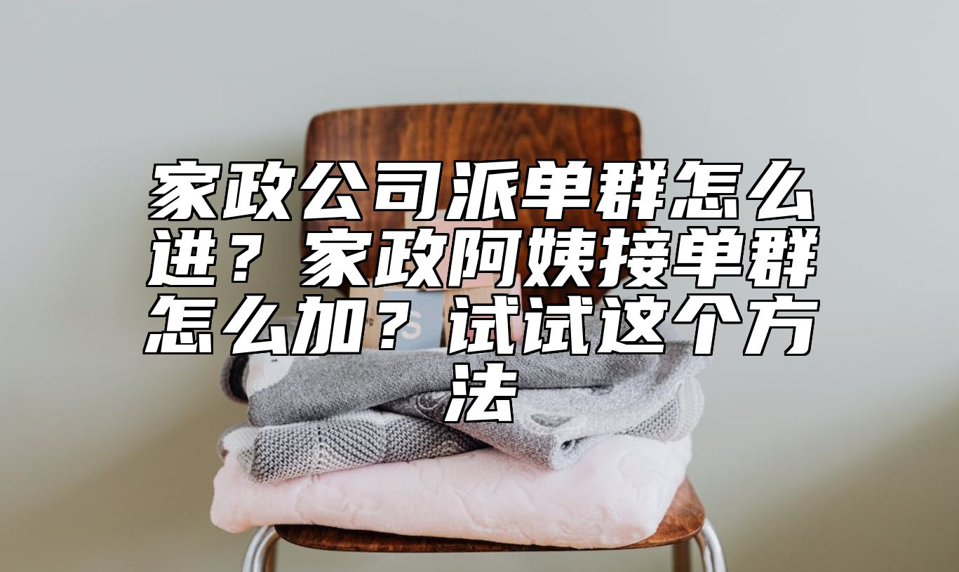 家政公司派单群怎么进？家政阿姨接单群怎么加？试试这个方法