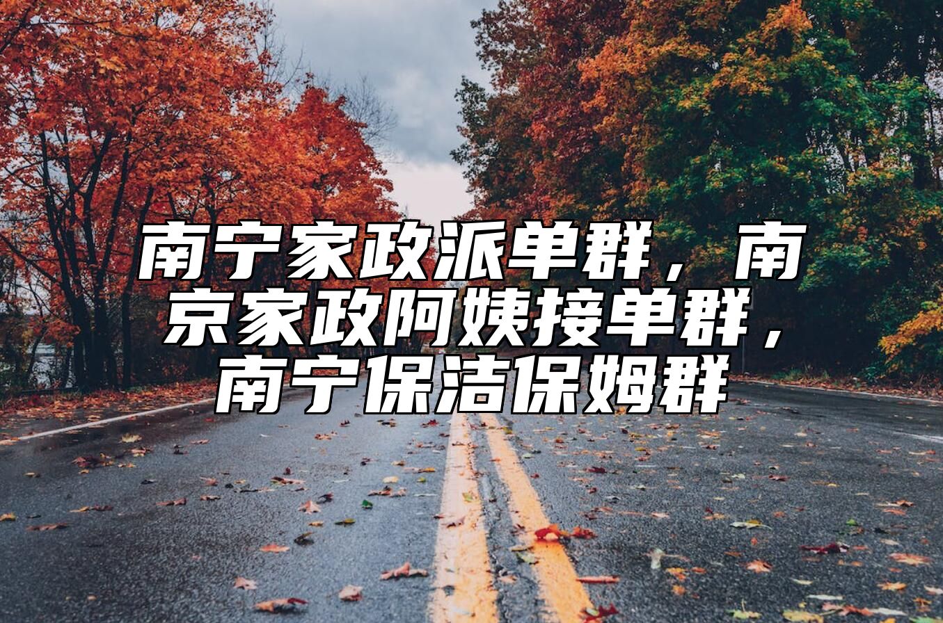 南宁家政派单群，南京家政阿姨接单群，南宁保洁保姆群