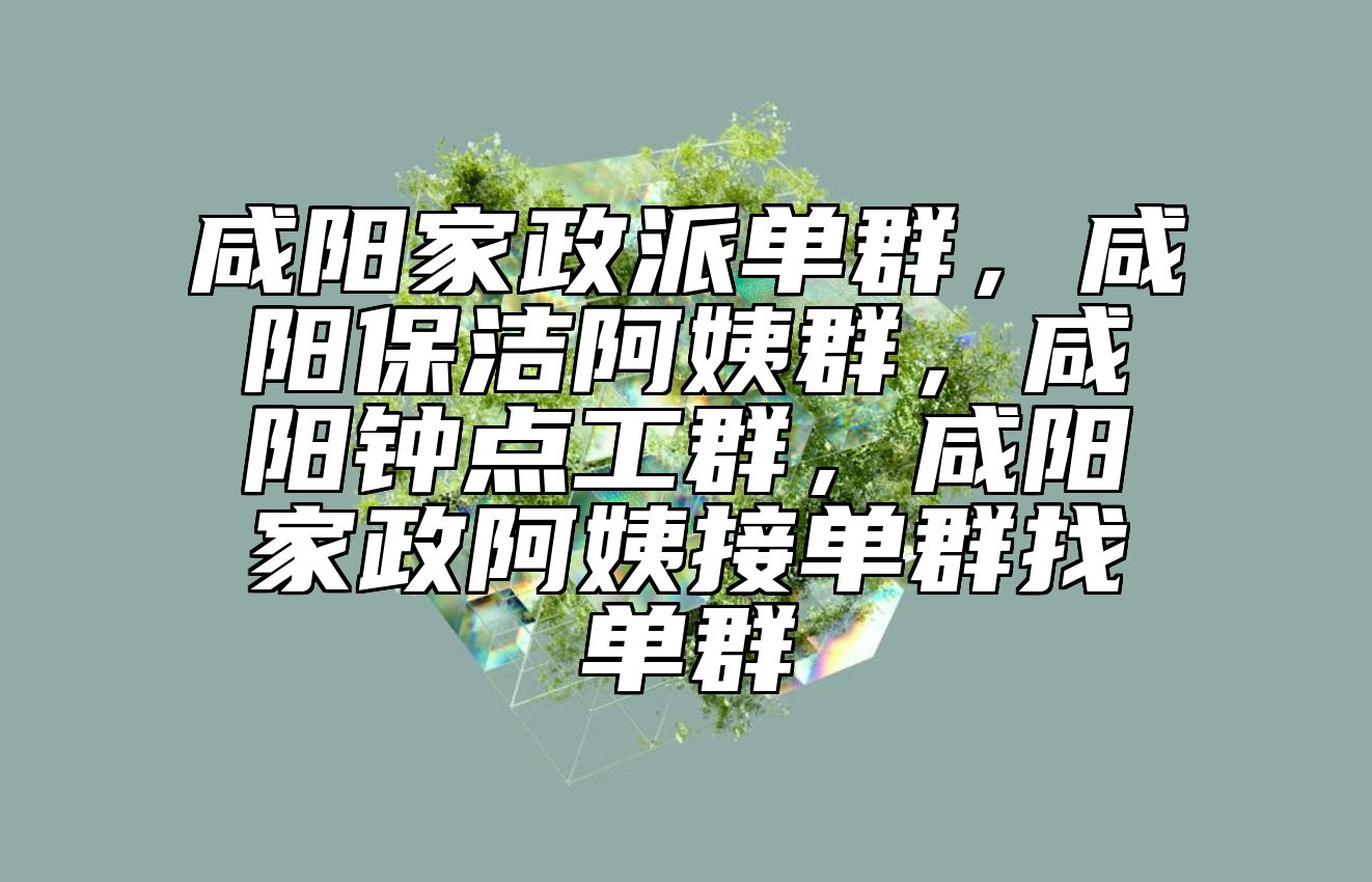 咸阳家政派单群，咸阳保洁阿姨群，咸阳钟点工群，咸阳家政阿姨接单群找单群 