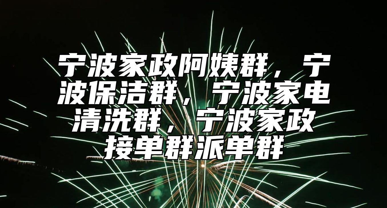 宁波家政阿姨群，宁波保洁群，宁波家电清洗群，宁波家政接单群派单群