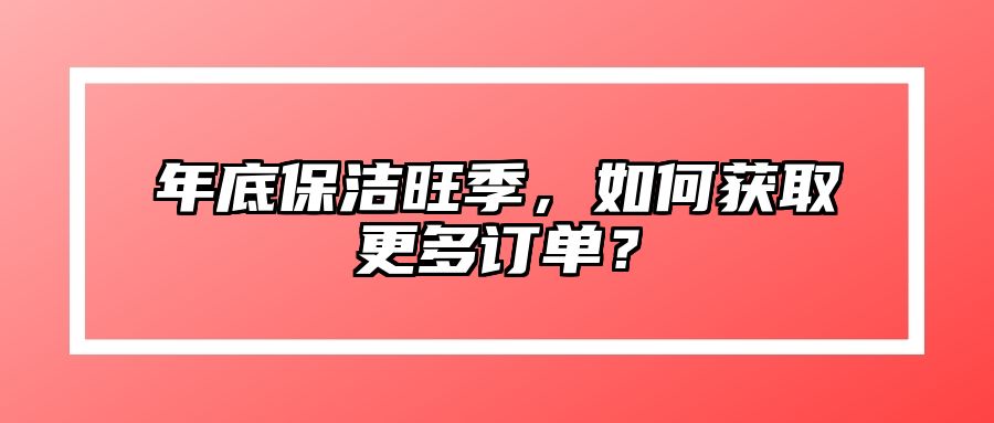 年底保洁旺季，如何获取更多订单？ 