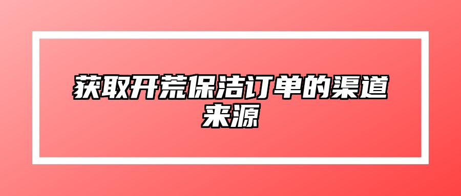 获取开荒保洁订单的渠道来源 