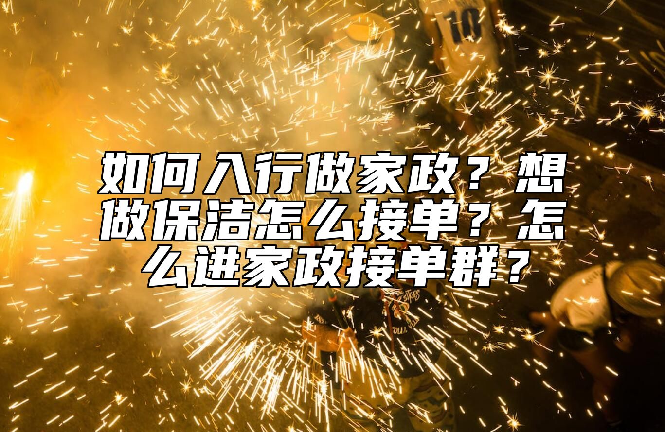如何入行做家政？想做保洁怎么接单？怎么进家政接单群？
