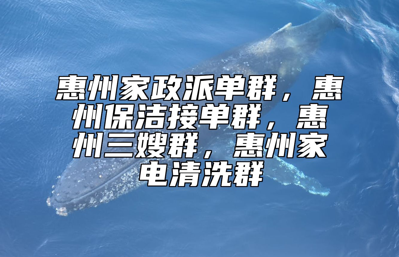 惠州家政派单群，惠州保洁接单群，惠州三嫂群，惠州家电清洗群