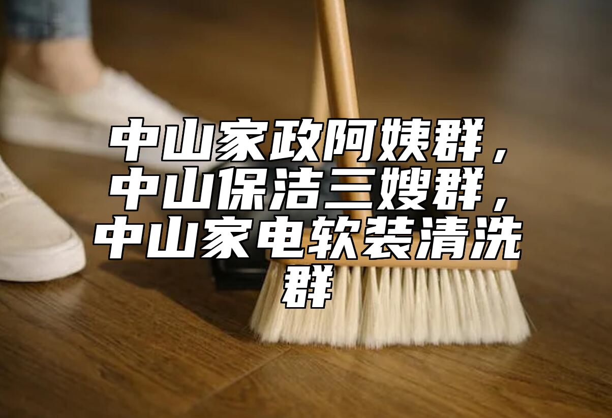 中山家政阿姨群，中山保洁三嫂群，中山家电软装清洗群