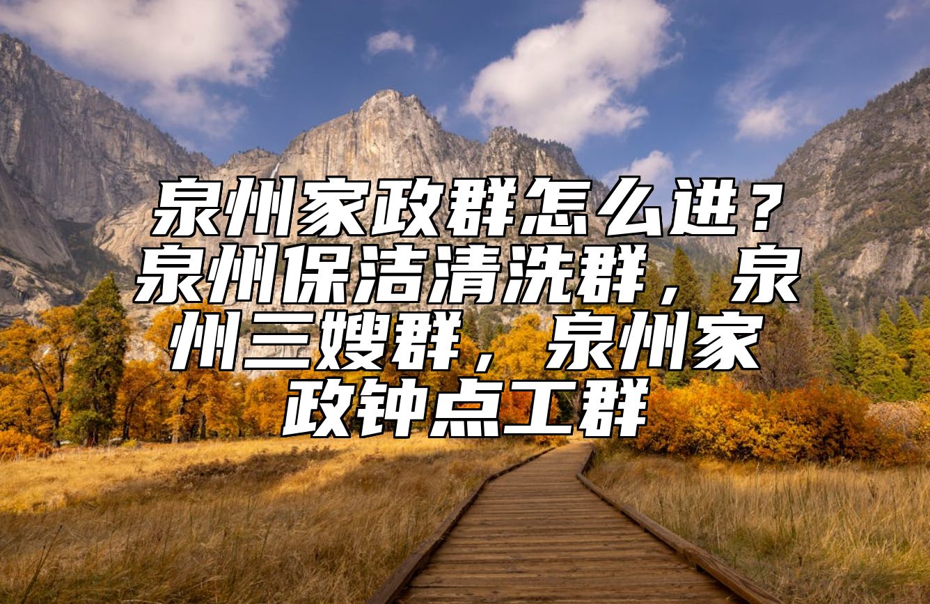 泉州家政群怎么进？泉州保洁清洗群，泉州三嫂群，泉州家政钟点工群 