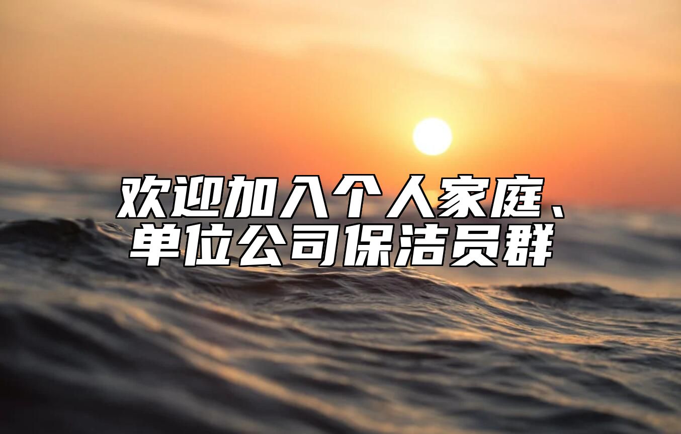 欢迎加入个人家庭、单位公司保洁员群