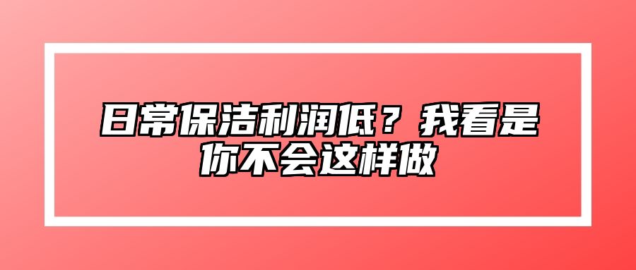 日常保洁利润低？我看是你不会这样做