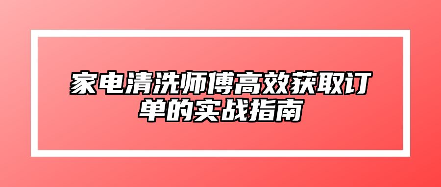 家电清洗师傅高效获取订单的实战指南