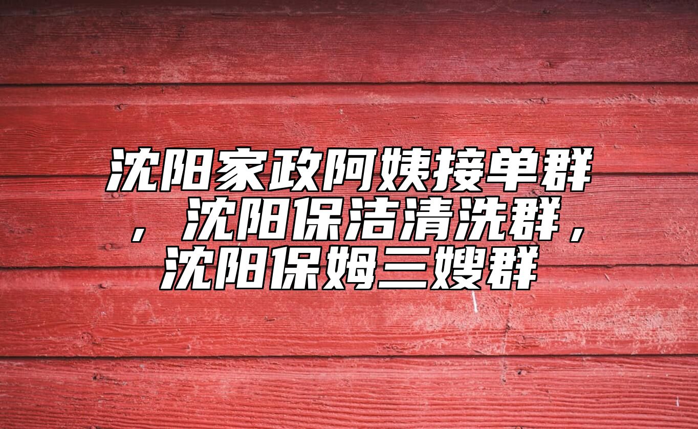 沈阳家政阿姨接单群，沈阳保洁清洗群，沈阳保姆三嫂群