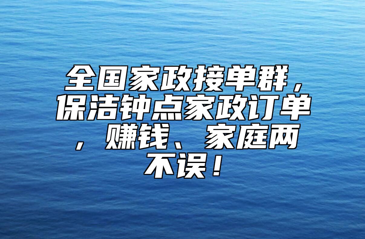 全国家政接单群，保洁钟点家政订单，赚钱、家庭两不误！ 