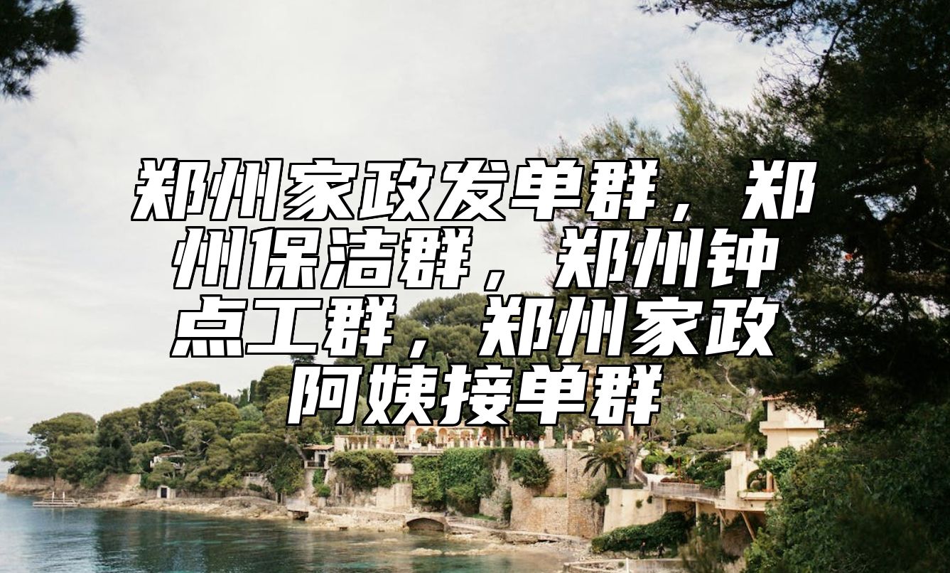 郑州家政发单群，郑州保洁群，郑州钟点工群，郑州家政阿姨接单群