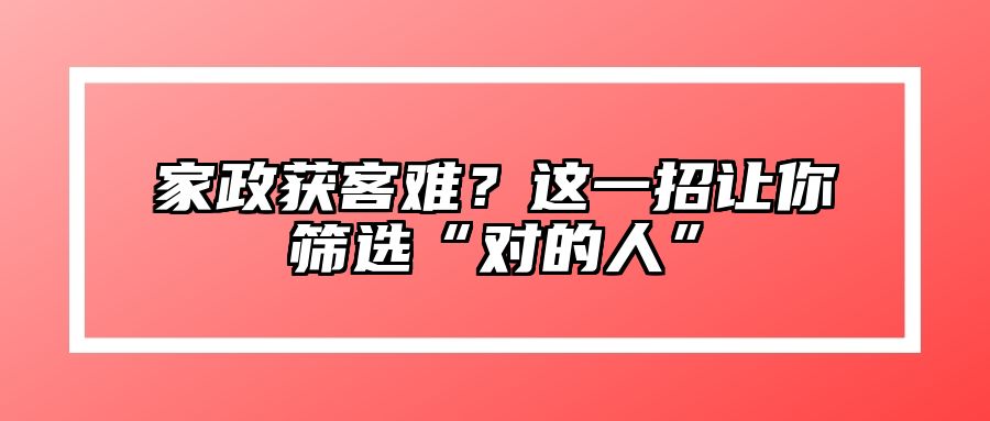 家政获客难？这一招让你筛选“对的人” 