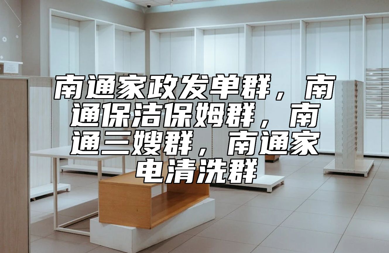 南通家政发单群，南通保洁保姆群，南通三嫂群，南通家电清洗群