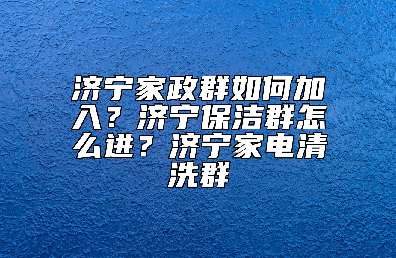 济宁家政群如何加入？济宁保洁群怎么进？济宁家电清洗群