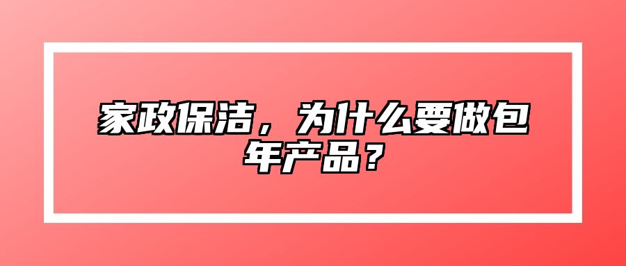 家政保洁，为什么要做包年产品？ 