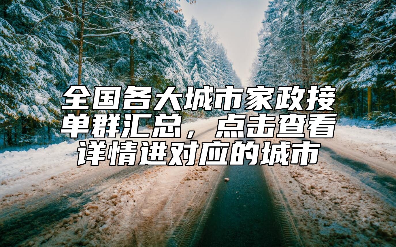 全国各大城市家政接单群汇总，点击查看详情进对应的城市