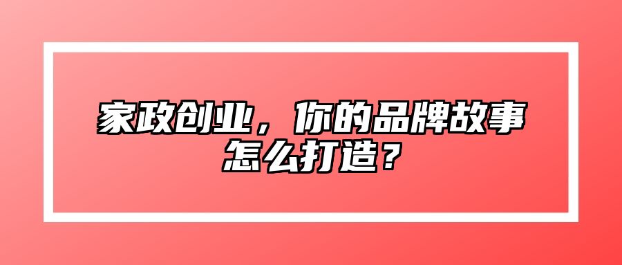 家政创业，你的品牌故事怎么打造？