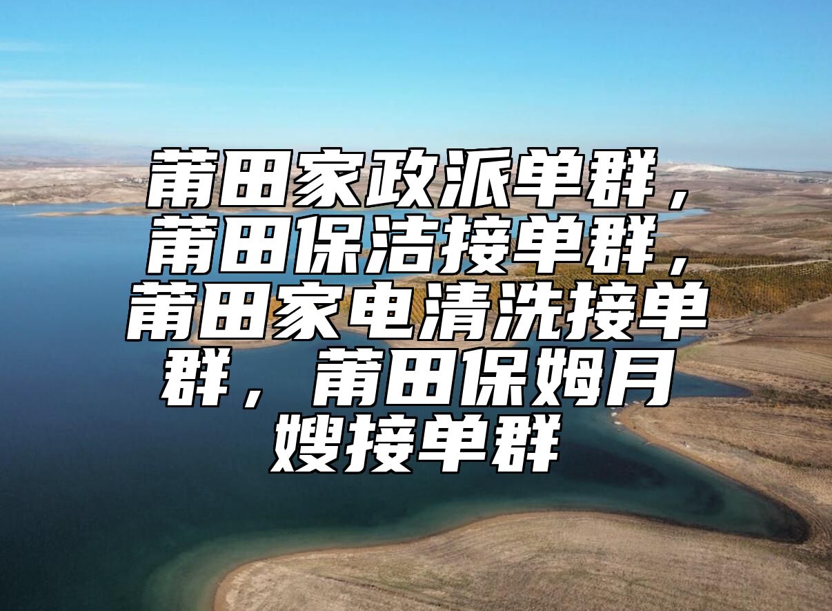 莆田家政派单群，莆田保洁接单群，莆田家电清洗接单群，莆田保姆月嫂接单群 