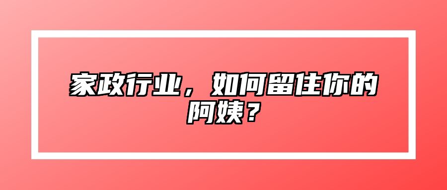 家政行业，如何留住你的阿姨？