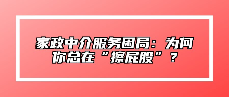 家政中介服务困局：为何你总在“擦屁股”？ 