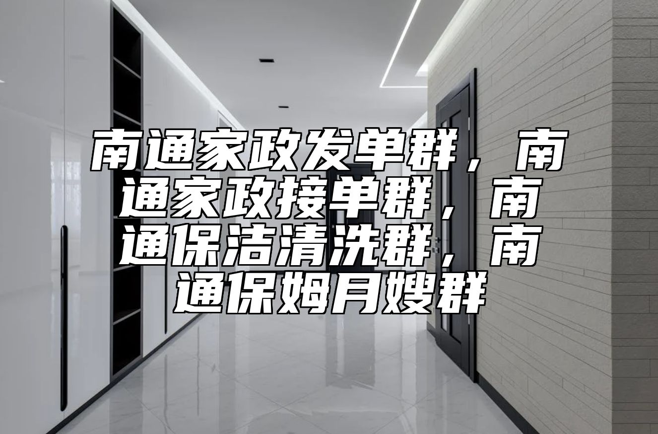南通家政发单群，南通家政接单群，南通保洁清洗群，南通保姆月嫂群