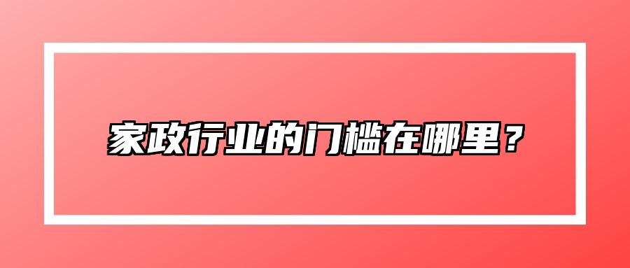 家政行业的门槛在哪里?