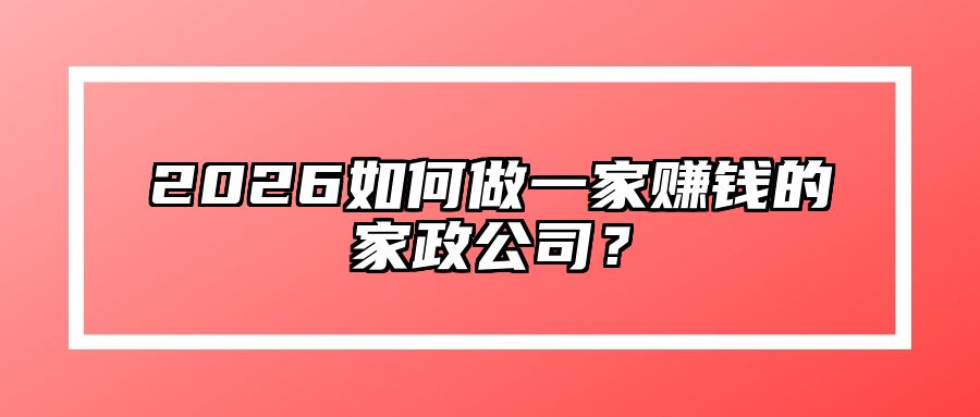 2026如何做一家赚钱的家政公司？
