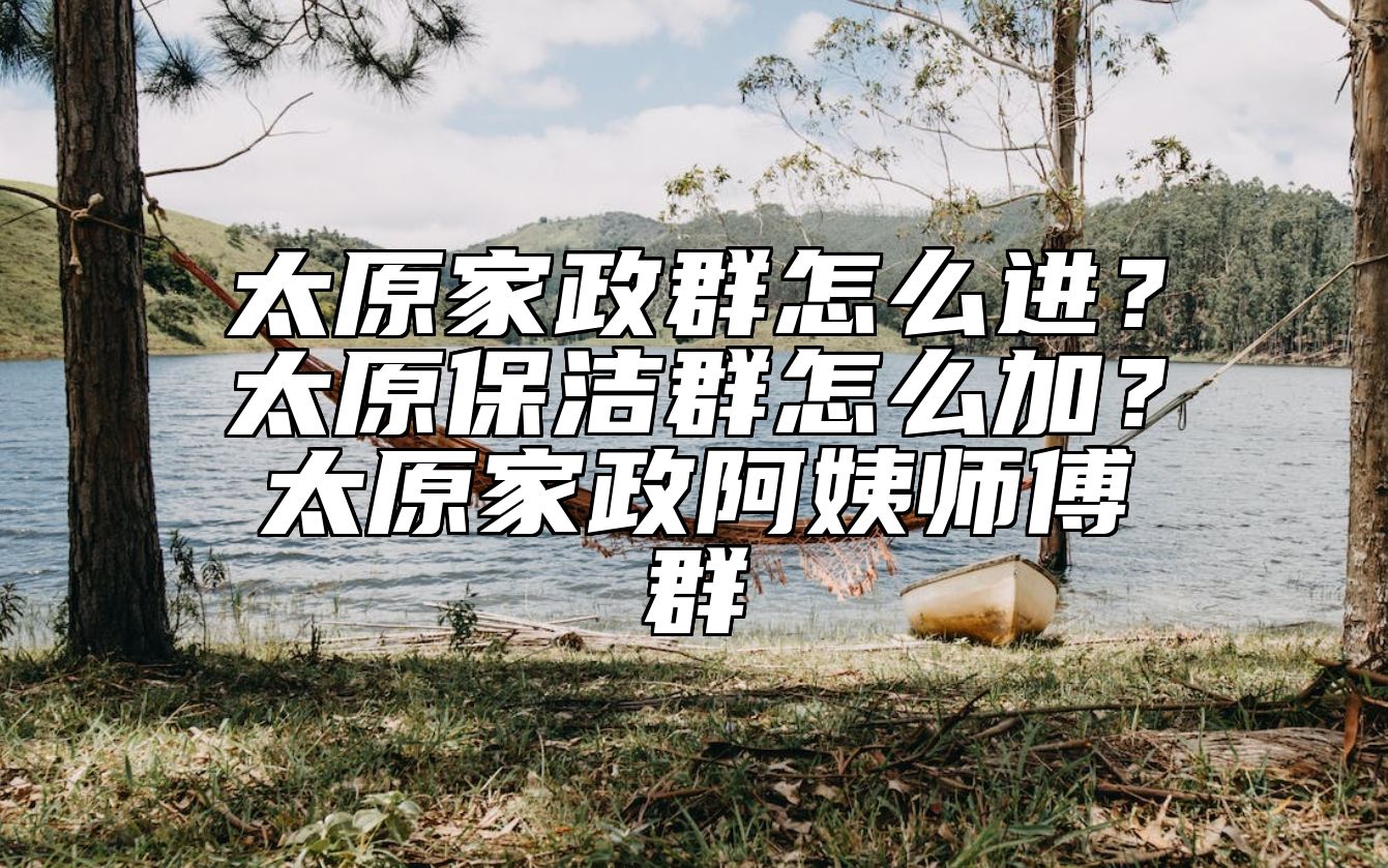 太原家政群怎么进？太原保洁群怎么加？太原家政阿姨师傅群 