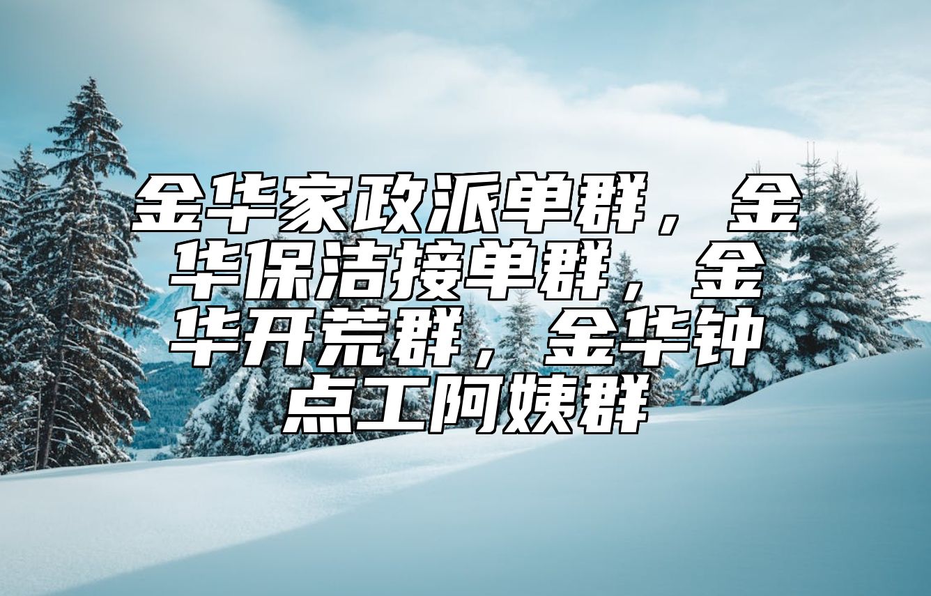 金华家政派单群，金华保洁接单群，金华开荒群，金华钟点工阿姨群 