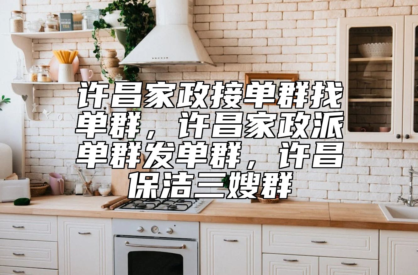 许昌家政接单群找单群，许昌家政派单群发单群，许昌保洁三嫂群