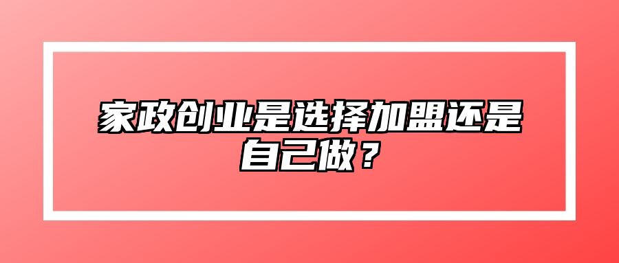 家政创业是选择加盟还是自己做？