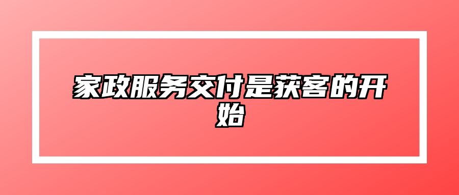 家政服务交付是获客的开始