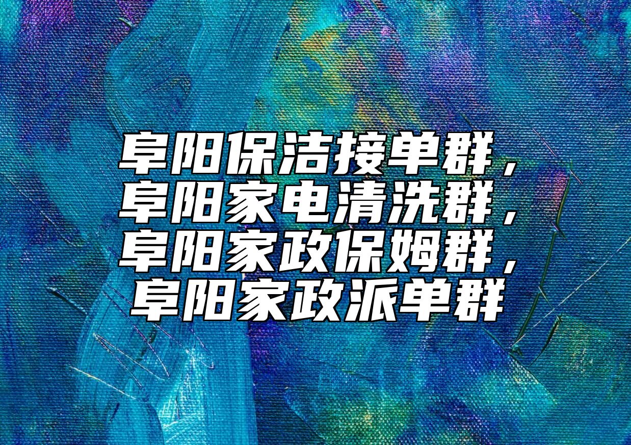 阜阳保洁接单群，阜阳家电清洗群，阜阳家政保姆群，阜阳家政派单群