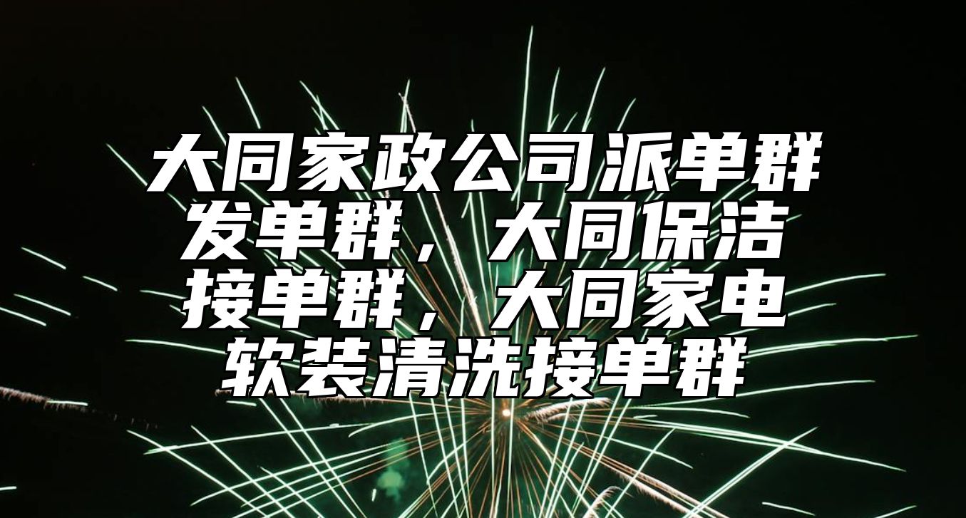 大同家政公司派单群发单群，大同保洁接单群，大同家电软装清洗接单群