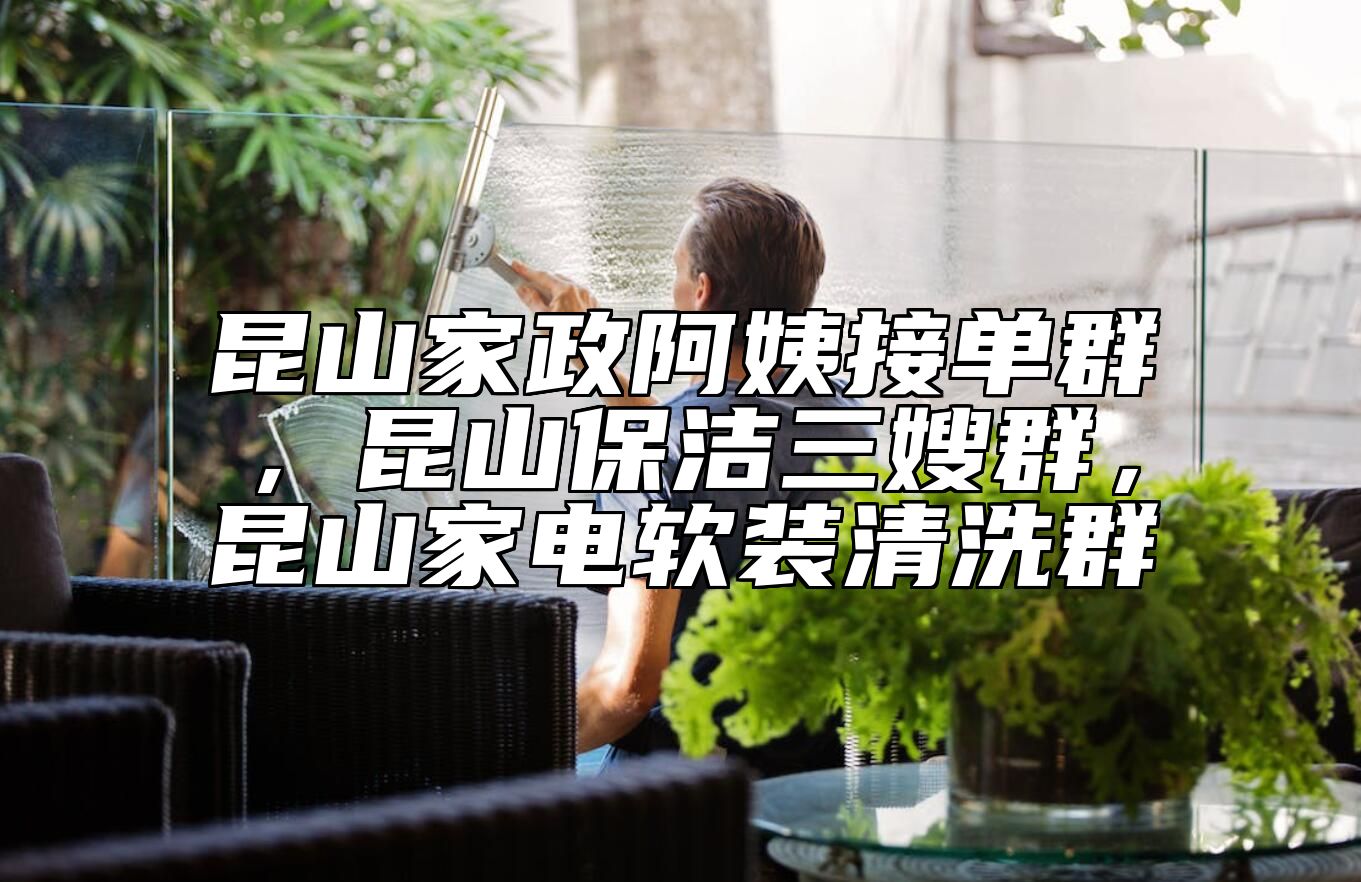 昆山家政阿姨接单群，昆山保洁三嫂群，昆山家电软装清洗群