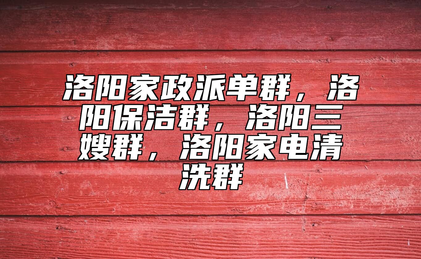 洛阳家政派单群，洛阳保洁群，洛阳三嫂群，洛阳家电清洗群