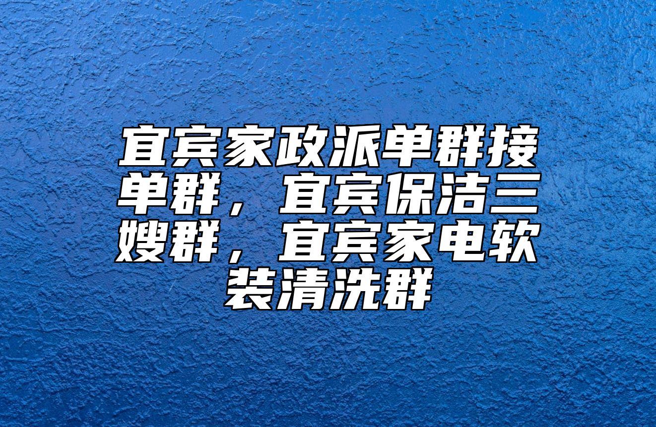 宜宾家政派单群接单群，宜宾保洁三嫂群，宜宾家电软装清洗群