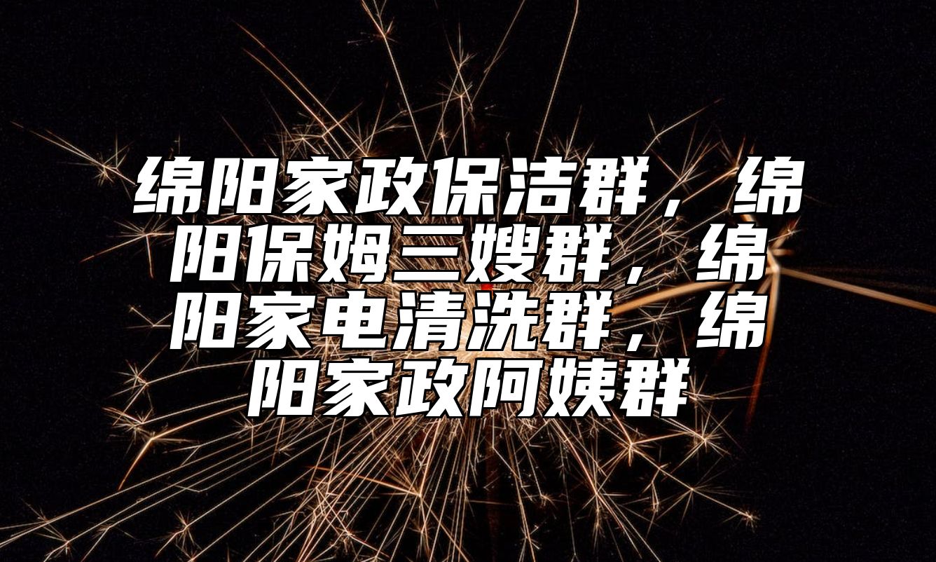 绵阳家政保洁群，绵阳保姆三嫂群，绵阳家电清洗群，绵阳家政阿姨群