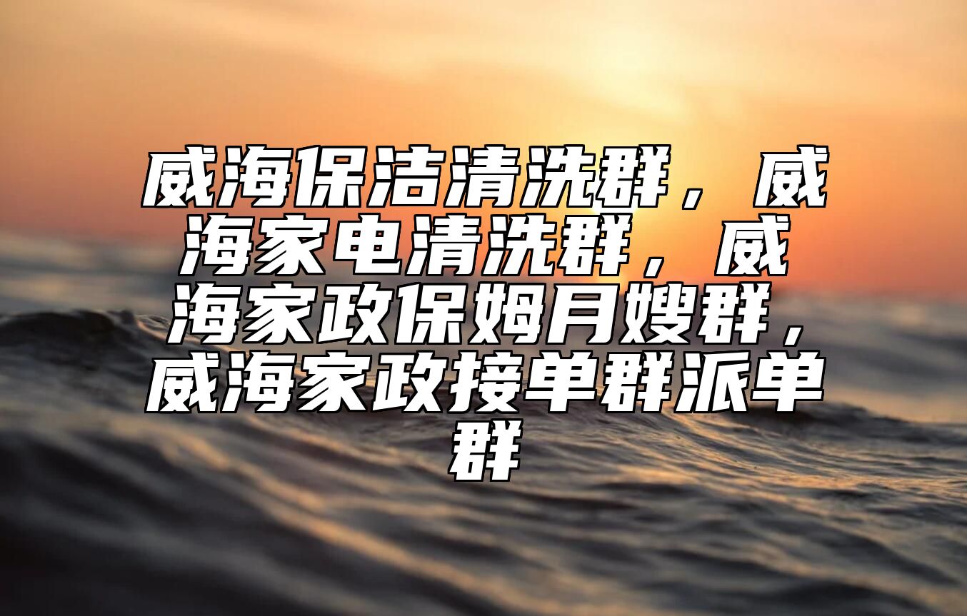 威海保洁清洗群，威海家电清洗群，威海家政保姆月嫂群，威海家政接单群派单群