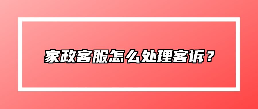家政客服怎么处理客诉？